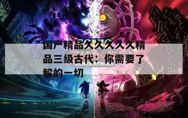 国产精品久久久久久精品三级古代：你需要了解的一切