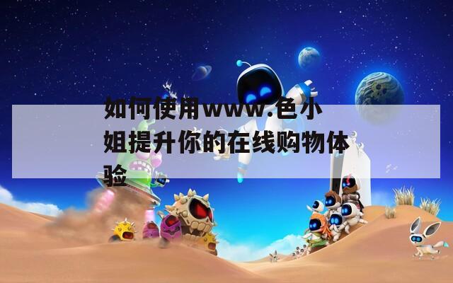 如何使用www.色小姐提升你的在线购物体验