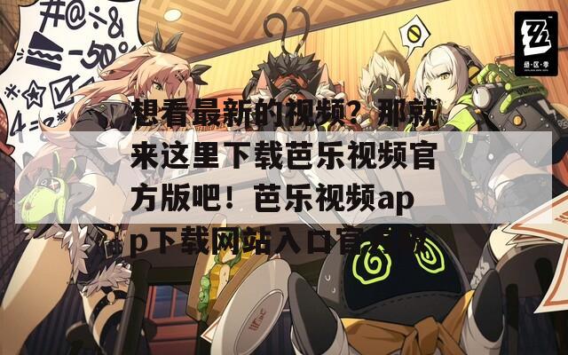想看最新的视频？那就来这里下载芭乐视频官方版吧！芭乐视频app下载网站入口官方版