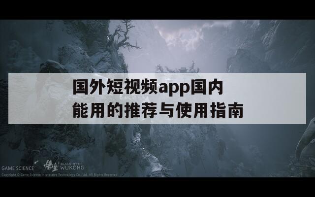 国外短视频app国内能用的推荐与使用指南