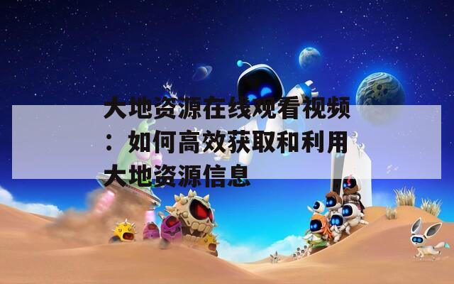 大地资源在线观看视频：如何高效获取和利用大地资源信息