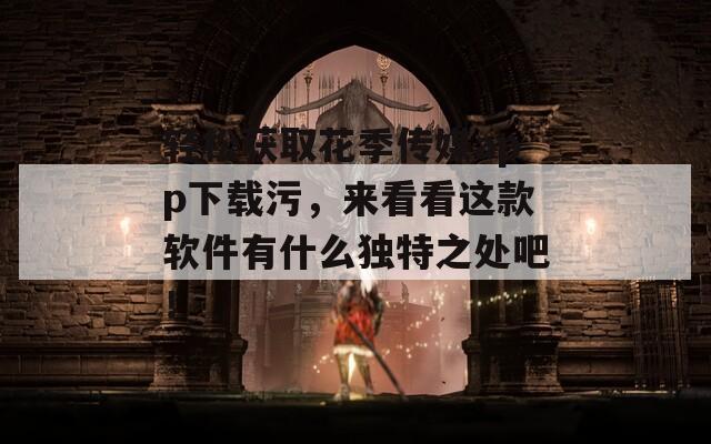 轻松获取花季传媒app下载污，来看看这款软件有什么独特之处吧！