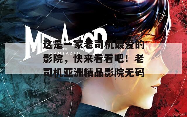 这是一家老司机最爱的影院，快来看看吧！老司机亚洲精品影院无码