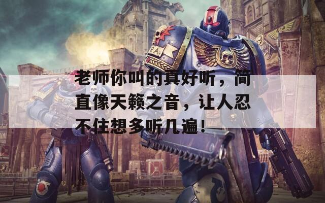 老师你叫的真好听，简直像天籁之音，让人忍不住想多听几遍！
