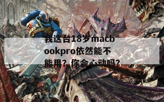 我这台18岁macbookpro依然能不能用？你会心动吗？