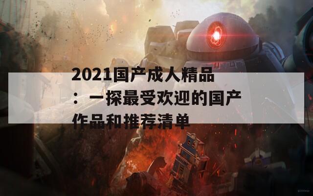 2021国产成人精品：一探最受欢迎的国产作品和推荐清单