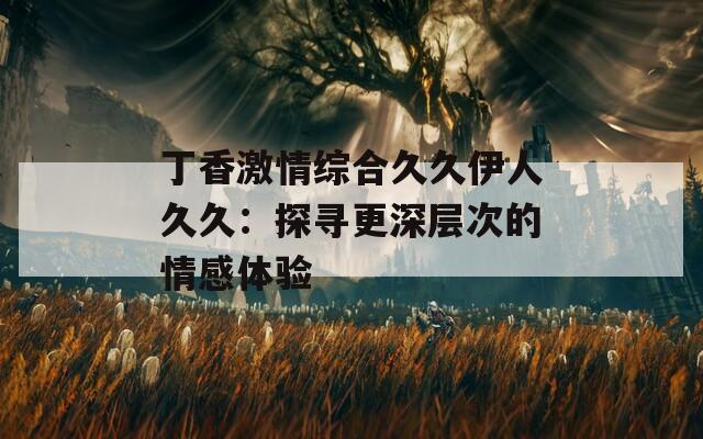 丁香激情综合久久伊人久久：探寻更深层次的情感体验