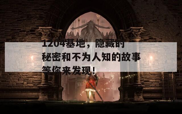 1204基地，隐藏的秘密和不为人知的故事等你来发现！