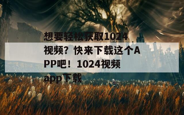 想要轻松获取1024视频？快来下载这个APP吧！1024视频app下载