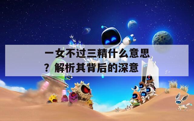 一女不过三精什么意思？解析其背后的深意
