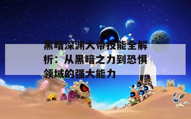 黑暗深渊大帝技能全解析：从黑暗之力到恐惧领域的强大能力