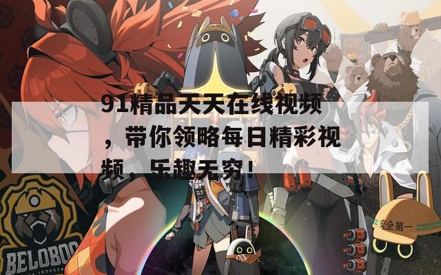 91精品天天在线视频，带你领略每日精彩视频，乐趣无穷！