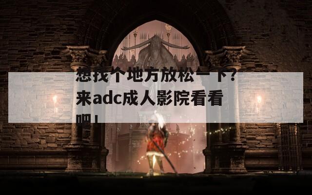 想找个地方放松一下？来adc成人影院看看吧！