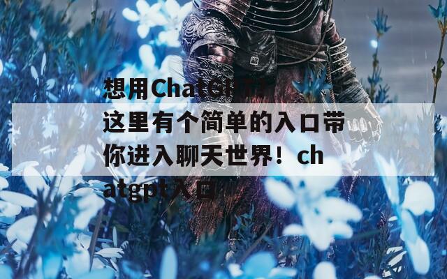 想用ChatGPT？这里有个简单的入口带你进入聊天世界！chatgpt入口