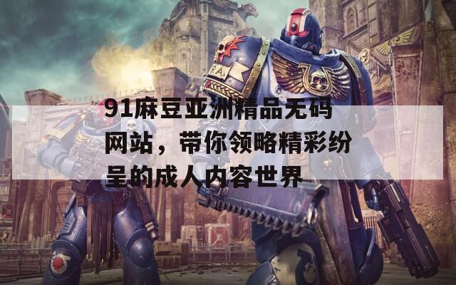 91麻豆亚洲精品无码网站，带你领略精彩纷呈的成人内容世界