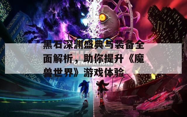 黑石深渊盛典与装备全面解析，助你提升《魔兽世界》游戏体验