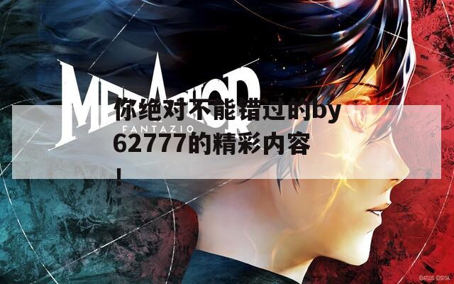 你绝对不能错过的by62777的精彩内容！