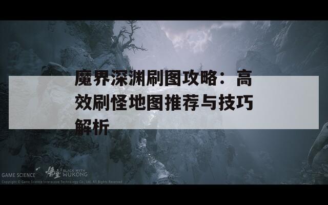 魔界深渊刷图攻略：高效刷怪地图推荐与技巧解析