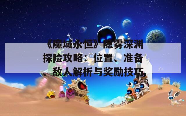 《魔域永恒》隐雾深渊探险攻略：位置、准备、敌人解析与奖励技巧