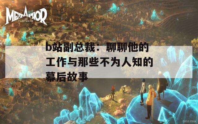 b站副总裁：聊聊他的工作与那些不为人知的幕后故事