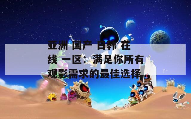 亚洲 国产 日韩 在线 一区：满足你所有观影需求的最佳选择