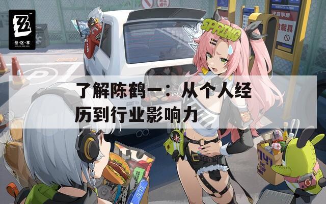 了解陈鹤一：从个人经历到行业影响力