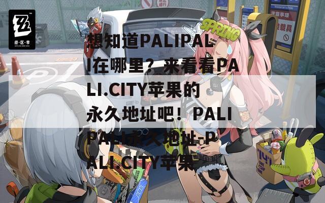 想知道PALIPALI在哪里？来看看PALI.CITY苹果的永久地址吧！PALIPALI永久地址-PALI.CITY苹果