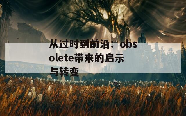 从过时到前沿：obsolete带来的启示与转变