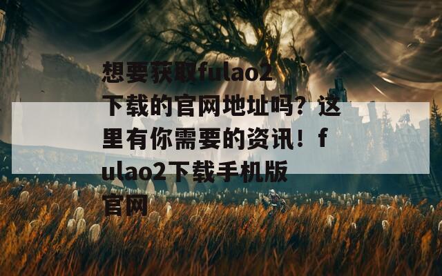 想要获取fulao2下载的官网地址吗？这里有你需要的资讯！fulao2下载手机版官网
