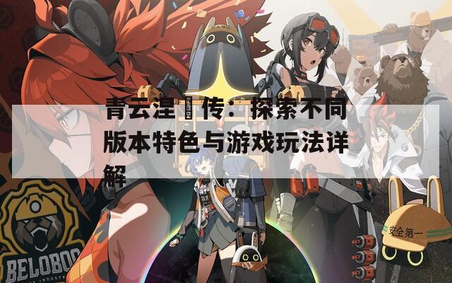 青云涅槃传：探索不同版本特色与游戏玩法详解