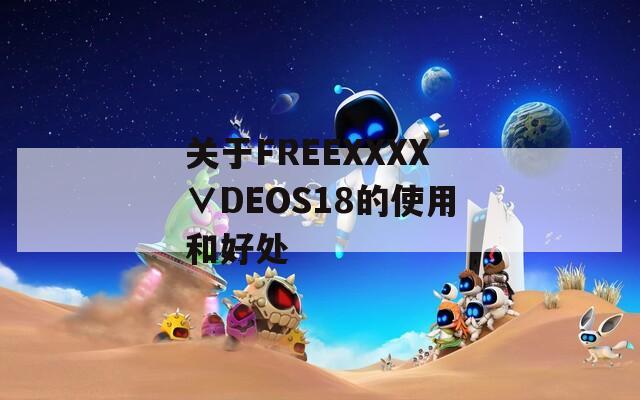 关于FREEXXXX∨DEOS18的使用和好处