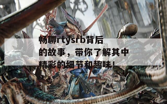 畅聊rtysrb背后的故事，带你了解其中精彩的细节和趣味！