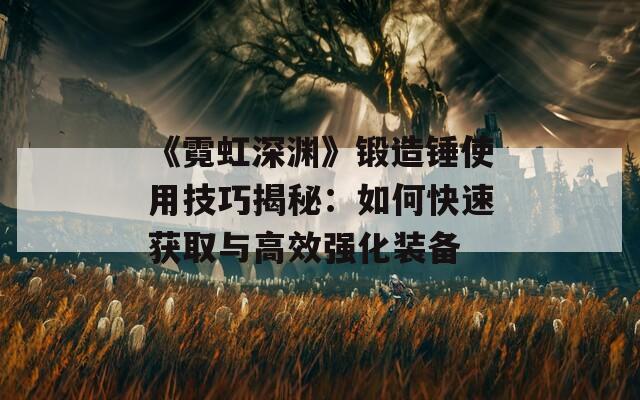 《霓虹深渊》锻造锤使用技巧揭秘：如何快速获取与高效强化装备