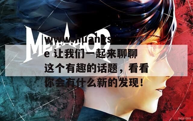www.huangse 让我们一起来聊聊这个有趣的话题，看看你会有什么新的发现！