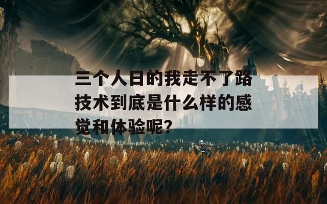 三个人日的我走不了路技术到底是什么样的感觉和体验呢？