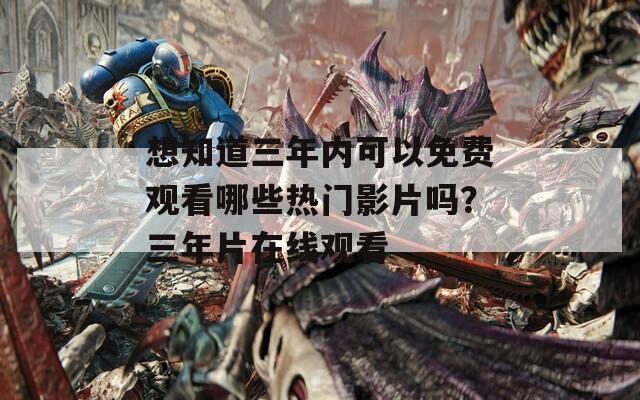 想知道三年内可以免费观看哪些热门影片吗？三年片在线观看
