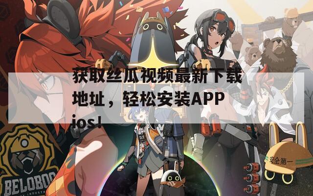 获取丝瓜视频最新下载地址，轻松安装APPios！