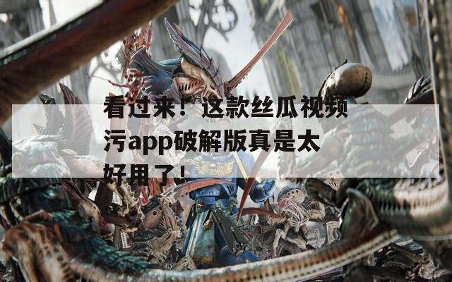 看过来！这款丝瓜视频污app破解版真是太好用了！