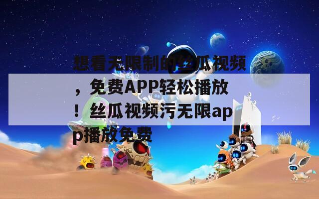 想看无限制的丝瓜视频，免费APP轻松播放！丝瓜视频污无限app播放免费