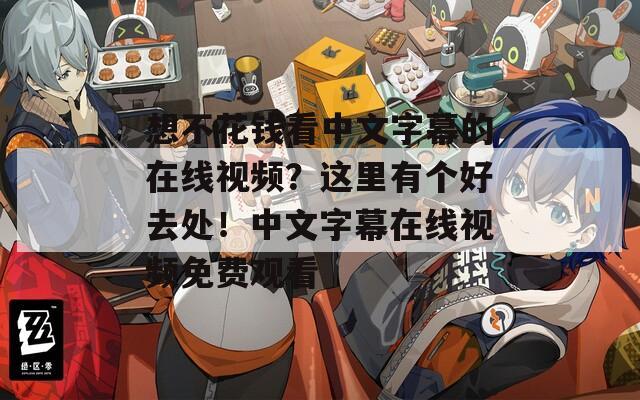 想不花钱看中文字幕的在线视频？这里有个好去处！中文字幕在线视频免费观看