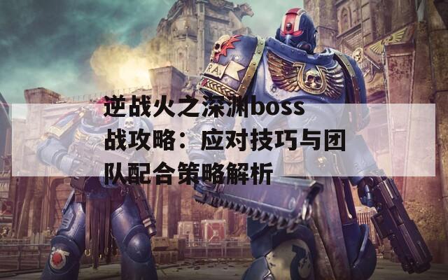 逆战火之深渊boss战攻略：应对技巧与团队配合策略解析