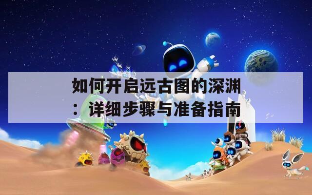 如何开启远古图的深渊：详细步骤与准备指南