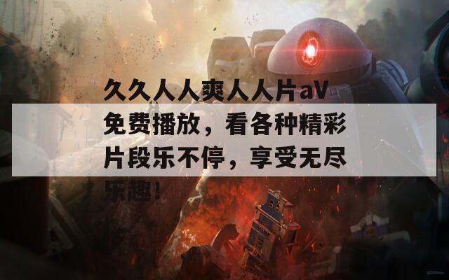 久久人人爽人人片aV免费播放，看各种精彩片段乐不停，享受无尽乐趣！