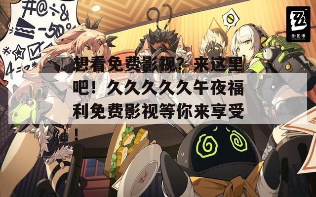 想看免费影视？来这里吧！久久久久久午夜福利免费影视等你来享受！