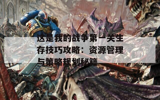 这是我的战争第一关生存技巧攻略：资源管理与策略规划秘籍