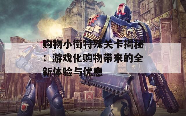 购物小街特殊关卡揭秘：游戏化购物带来的全新体验与优惠