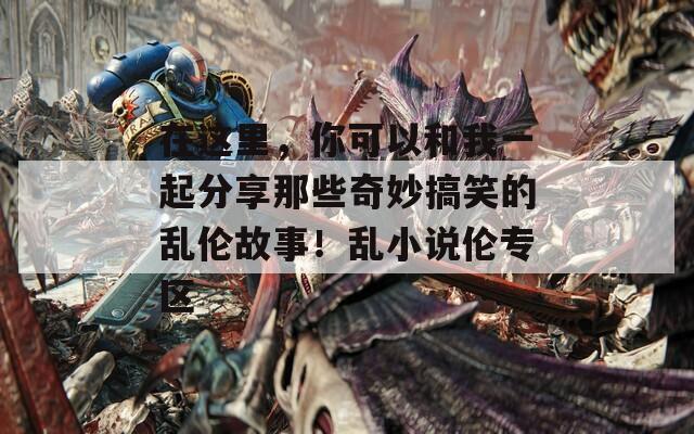 在这里，你可以和我一起分享那些奇妙搞笑的乱伦故事！乱小说伦专区