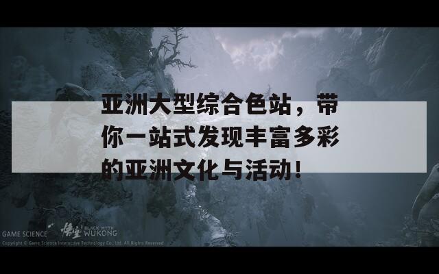 亚洲大型综合色站，带你一站式发现丰富多彩的亚洲文化与活动！