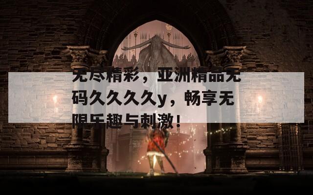 无尽精彩，亚洲精品无码久久久久y，畅享无限乐趣与刺激！