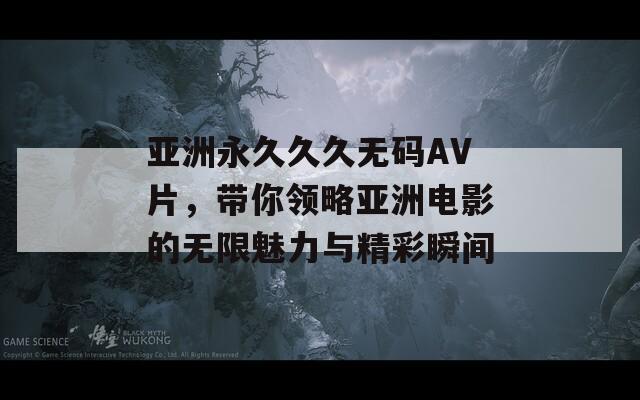 亚洲永久久久无码AV片，带你领略亚洲电影的无限魅力与精彩瞬间